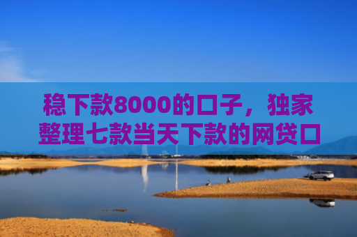 稳下款8000的口子，独家整理七款当天下款的网贷口子