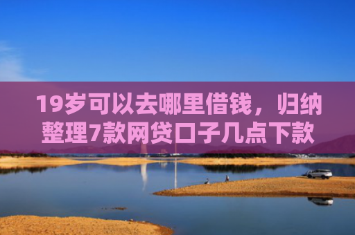 19岁可以去哪里借钱，归纳整理7款网贷口子几点下款