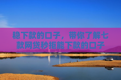 稳下款的口子，带你了解七款网贷秒拒能下款的口子