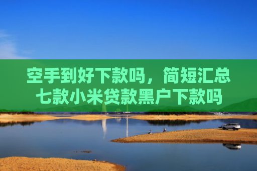 空手到好下款吗，简短汇总七款小米贷款黑户下款吗