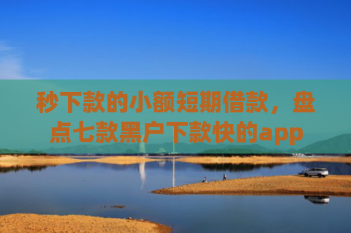 秒下款的小额短期借款，盘点七款黑户下款快的app