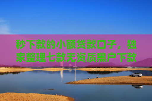 秒下款的小额贷款口子，独家整理七款无资质黑户下款app