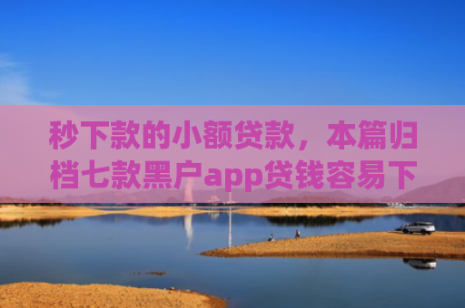 秒下款的小额贷款，本篇归档七款黑户app贷钱容易下款