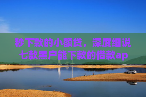 秒下款的小额贷，深度细说七款黑户能下款的借款app