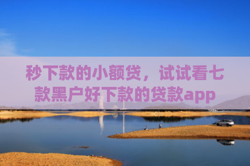 秒下款的小额贷，试试看七款黑户好下款的贷款app