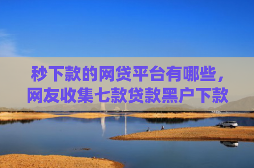 秒下款的网贷平台有哪些，网友收集七款贷款黑户下款口子app