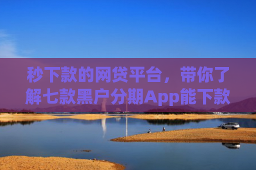 秒下款的网贷平台，带你了解七款黑户分期App能下款么