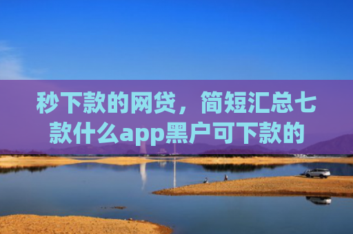 秒下款的网贷，简短汇总七款什么app黑户可下款的