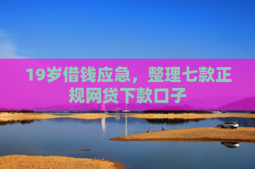 19岁借钱应急，整理七款正规网贷下款口子