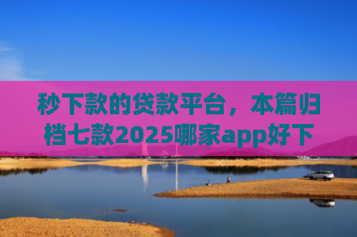 秒下款的贷款平台，本篇归档七款2025哪家app好下款黑户