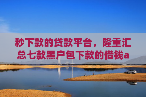 秒下款的贷款平台，隆重汇总七款黑户包下款的借钱app
