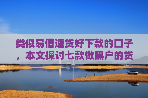 类似易借速贷好下款的口子，本文探讨七款做黑户的贷款能下款吗