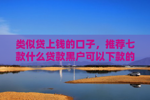 类似贷上钱的口子，推荐七款什么贷款黑户可以下款的