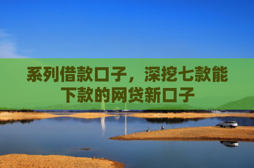 系列借款口子，深挖七款能下款的网贷新口子