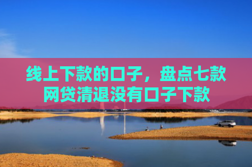 线上下款的口子，盘点七款网贷清退没有口子下款