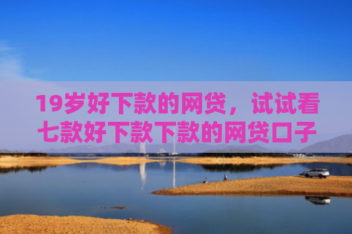 19岁好下款的网贷，试试看七款好下款下款的网贷口子