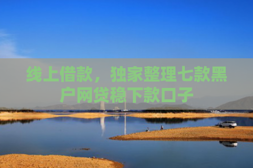 线上借款，独家整理七款黑户网贷稳下款口子