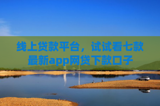 线上贷款平台，试试看七款最新app网贷下款口子