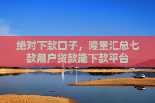 绝对下款口子，隆重汇总七款黑户贷款能下款平台