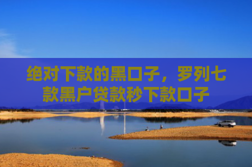 绝对下款的黑口子，罗列七款黑户贷款秒下款口子