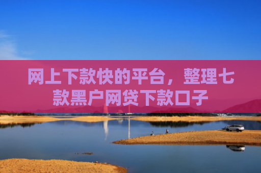 网上下款快的平台，整理七款黑户网贷下款口子
