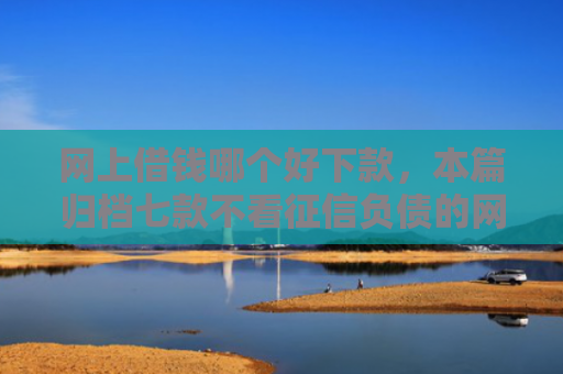 网上借钱哪个好下款，本篇归档七款不看征信负债的网贷百分百下款
