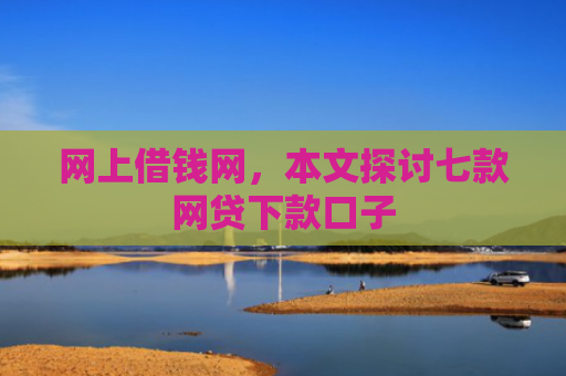 网上借钱网，本文探讨七款网贷下款口子
