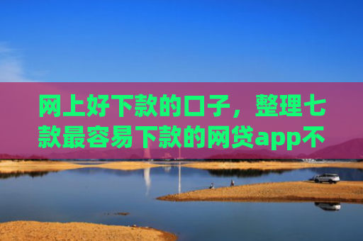 网上好下款的口子，整理七款最容易下款的网贷app不上征信