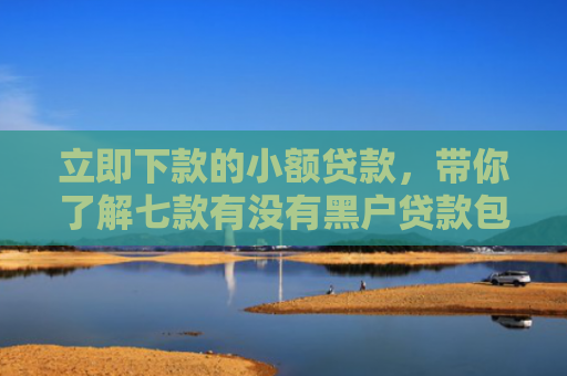 立即下款的小额贷款，带你了解七款有没有黑户贷款包下款的