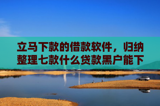 立马下款的借款软件，归纳整理七款什么贷款黑户能下款的快