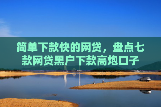 简单下款快的网贷，盘点七款网贷黑户下款高炮口子