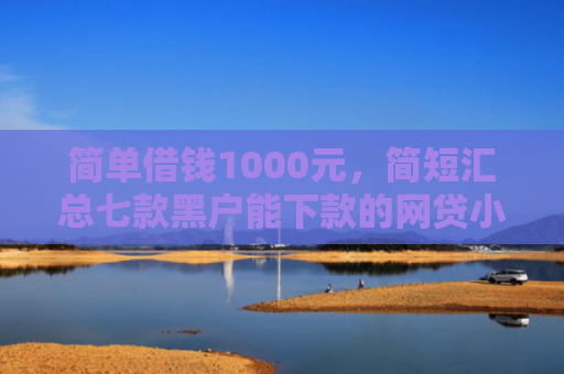 简单借钱1000元，简短汇总七款黑户能下款的网贷小口子