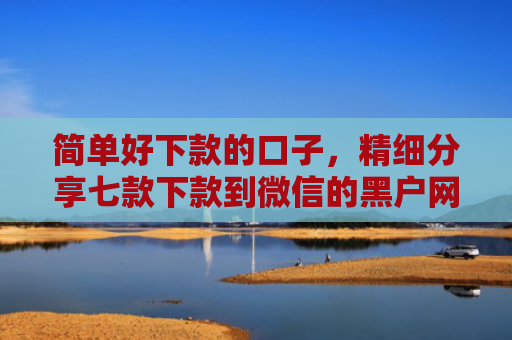 简单好下款的口子，精细分享七款下款到微信的黑户网贷