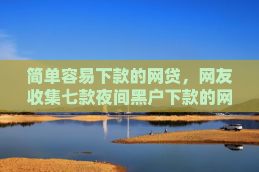 简单容易下款的网贷，网友收集七款夜间黑户下款的网贷口子