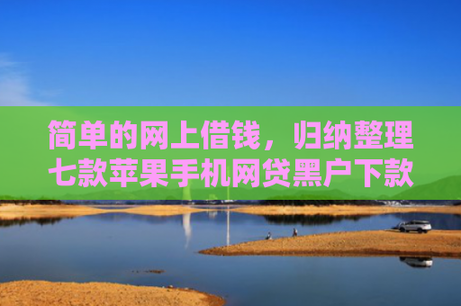 简单的网上借钱，归纳整理七款苹果手机网贷黑户下款
