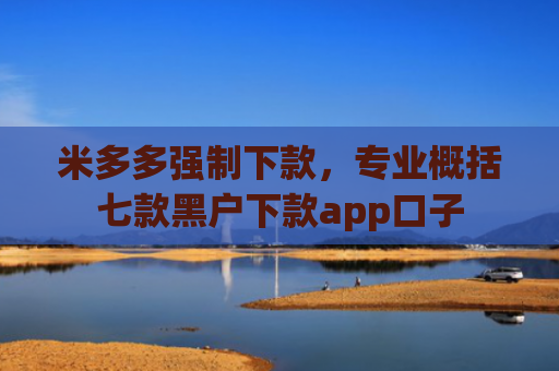 米多多强制下款，专业概括七款黑户下款app口子