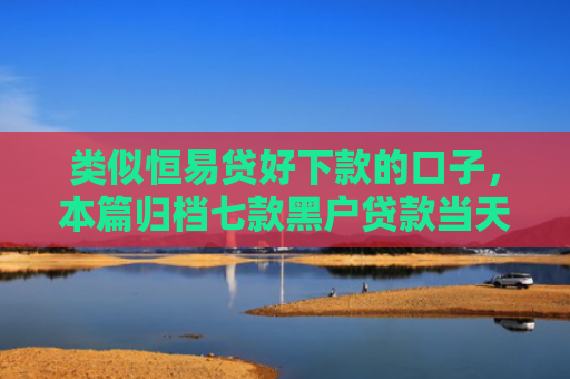 类似恒易贷好下款的口子，本篇归档七款黑户贷款当天下款3千