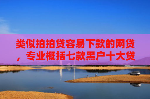 类似拍拍贷容易下款的网贷，专业概括七款黑户十大贷款下款口子