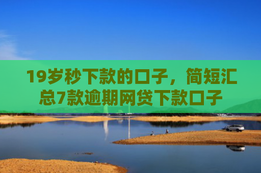 19岁秒下款的口子，简短汇总7款逾期网贷下款口子
