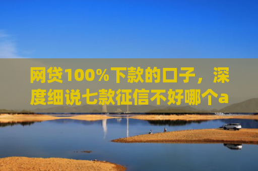 网贷100%下款的口子，深度细说七款征信不好哪个app容易下款