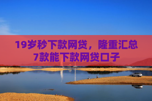 19岁秒下款网贷，隆重汇总7款能下款网贷口子