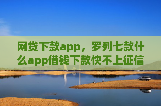 网贷下款app，罗列七款什么app借钱下款快不上征信