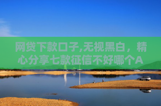 网贷下款口子,无视黑白，精心分享七款征信不好哪个APP还可以下款