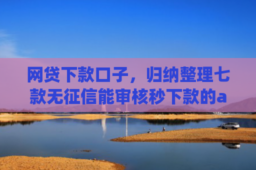网贷下款口子，归纳整理七款无征信能审核秒下款的app