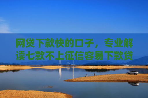 网贷下款快的口子，专业解读七款不上征信容易下款贷款的app