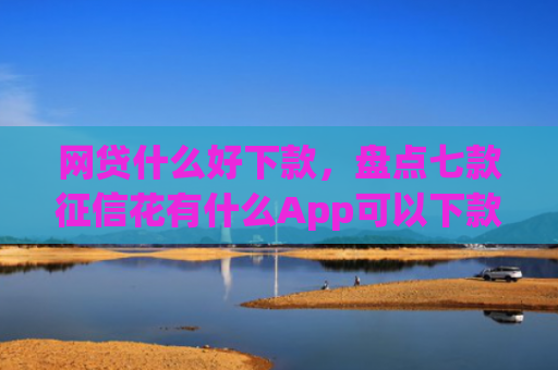 网贷什么好下款，盘点七款征信花有什么App可以下款