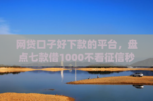 网贷口子好下款的平台，盘点七款借1000不看征信秒下款app