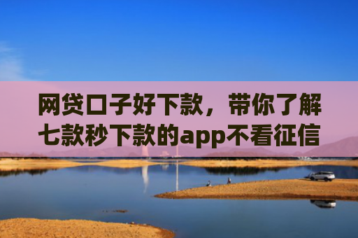 网贷口子好下款，带你了解七款秒下款的app不看征信
