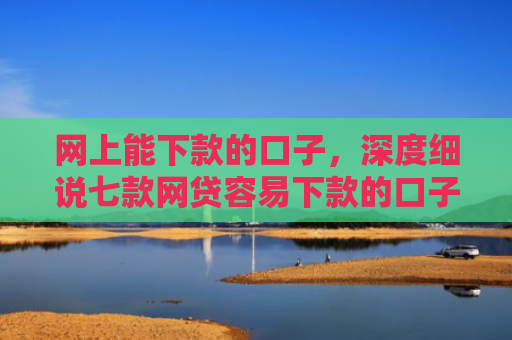 网上能下款的口子，深度细说七款网贷容易下款的口子