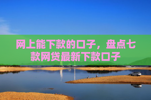 网上能下款的口子，盘点七款网贷最新下款口子